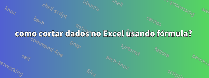 como cortar dados no Excel usando fórmula?