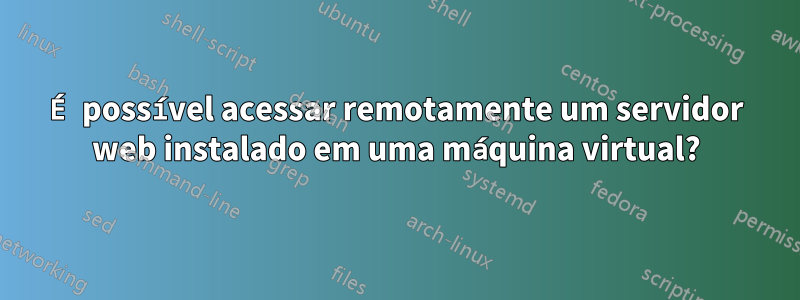 É possível acessar remotamente um servidor web instalado em uma máquina virtual?