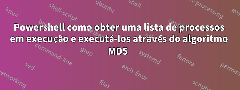 Powershell como obter uma lista de processos em execução e executá-los através do algoritmo MD5 