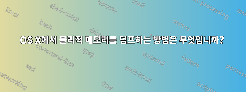 OS X에서 물리적 메모리를 덤프하는 방법은 무엇입니까?