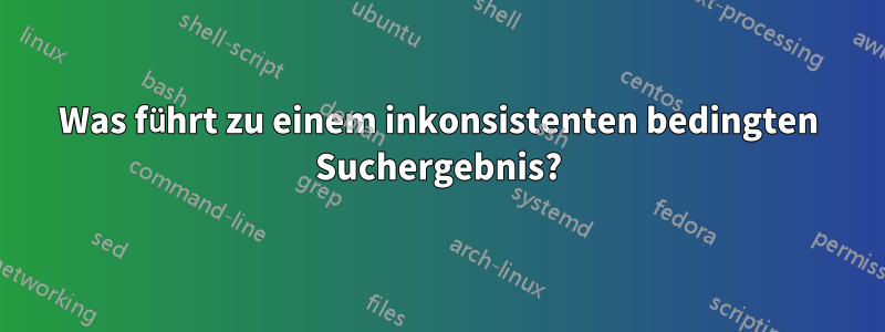 Was führt zu einem inkonsistenten bedingten Suchergebnis?