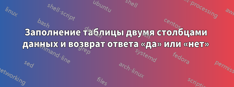 Заполнение таблицы двумя столбцами данных и возврат ответа «да» или «нет»