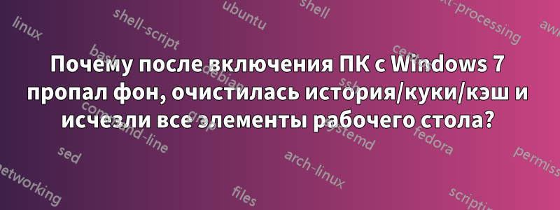 Почему после включения ПК с Windows 7 пропал фон, очистилась история/куки/кэш и исчезли все элементы рабочего стола?