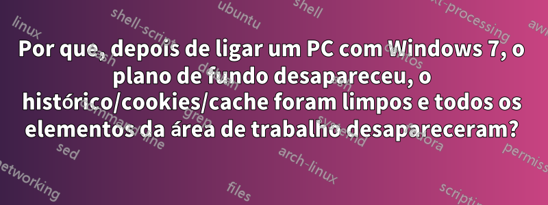 Por que, depois de ligar um PC com Windows 7, o plano de fundo desapareceu, o histórico/cookies/cache foram limpos e todos os elementos da área de trabalho desapareceram?