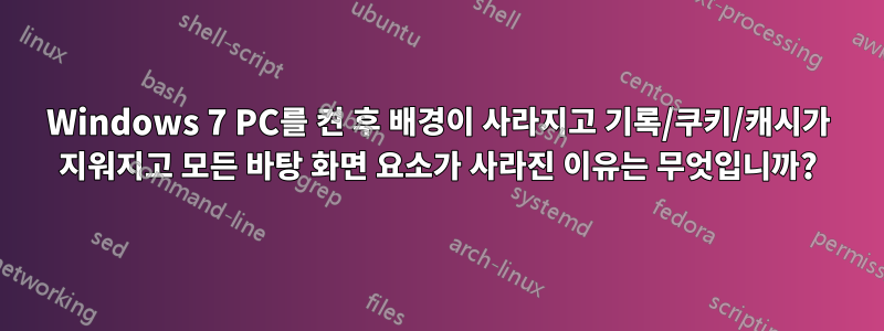 Windows 7 PC를 켠 후 배경이 사라지고 기록/쿠키/캐시가 지워지고 모든 바탕 화면 요소가 사라진 이유는 무엇입니까?