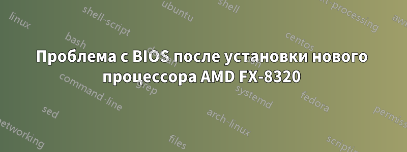 Проблема с BIOS после установки нового процессора AMD FX-8320