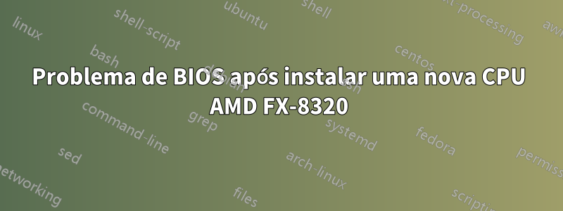 Problema de BIOS após instalar uma nova CPU AMD FX-8320