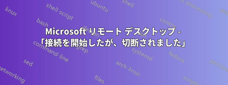 Microsoft リモート デスクトップ - 「接続を開始したが、切断されました」