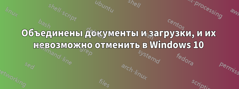 Объединены документы и загрузки, и их невозможно отменить в Windows 10