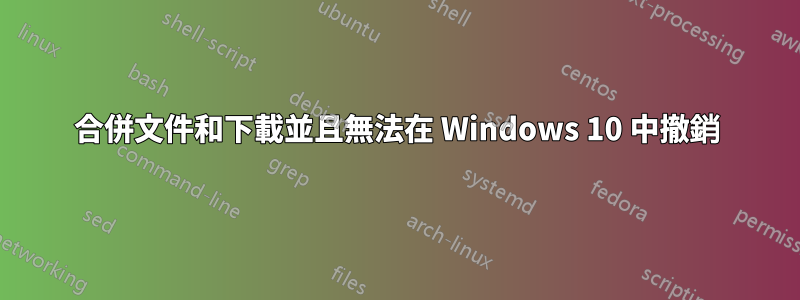 合併文件和下載並且無法在 Windows 10 中撤銷