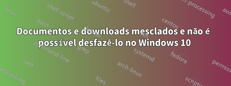 Documentos e downloads mesclados e não é possível desfazê-lo no Windows 10