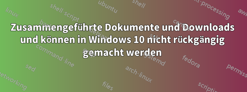 Zusammengeführte Dokumente und Downloads und können in Windows 10 nicht rückgängig gemacht werden