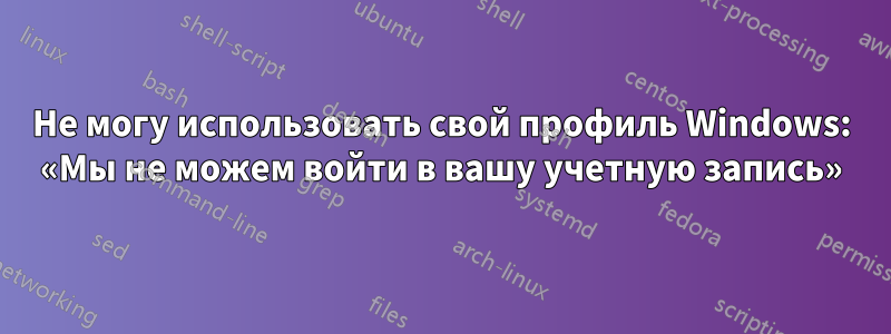 Не могу использовать свой профиль Windows: «Мы не можем войти в вашу учетную запись»