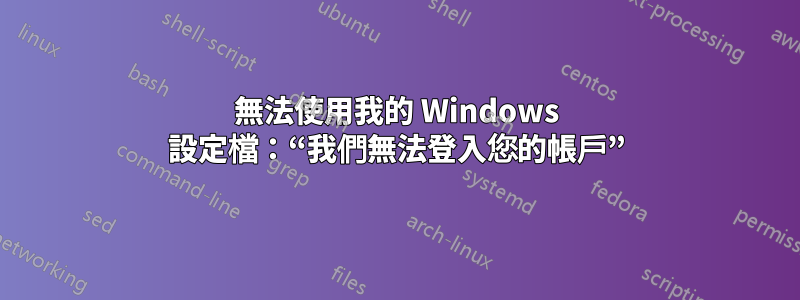 無法使用我的 Windows 設定檔：“我們無法登入您的帳戶”