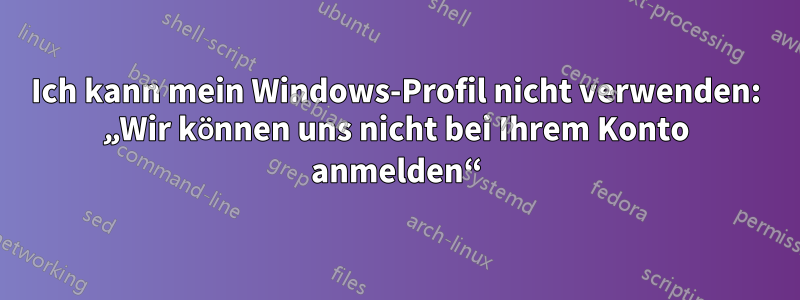 Ich kann mein Windows-Profil nicht verwenden: „Wir können uns nicht bei Ihrem Konto anmelden“