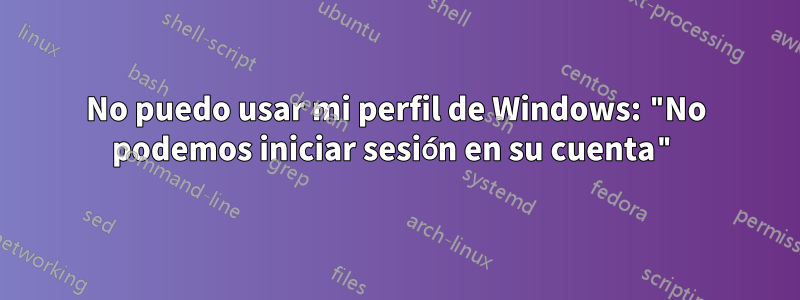 No puedo usar mi perfil de Windows: "No podemos iniciar sesión en su cuenta"