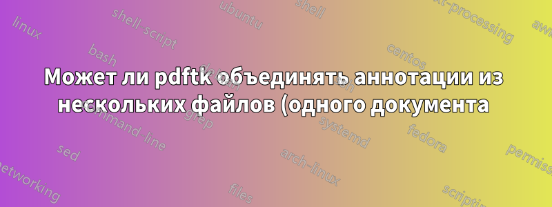 Может ли pdftk объединять аннотации из нескольких файлов (одного документа)?