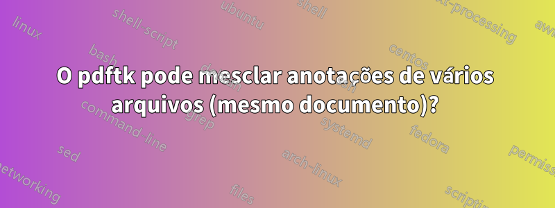 O pdftk pode mesclar anotações de vários arquivos (mesmo documento)?