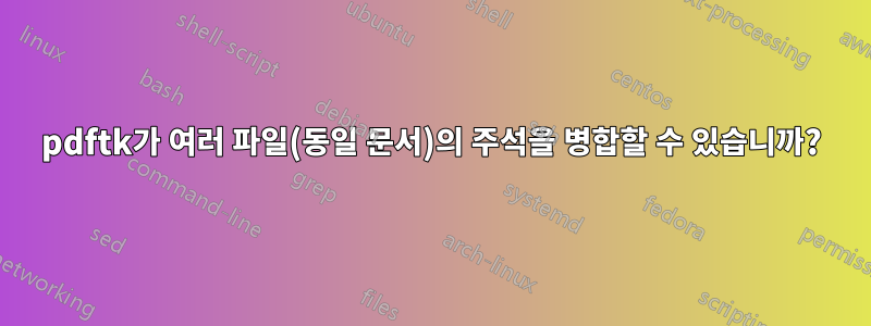 pdftk가 여러 파일(동일 문서)의 주석을 병합할 수 있습니까?