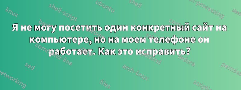 Я не могу посетить один конкретный сайт на компьютере, но на моем телефоне он работает. Как это исправить?