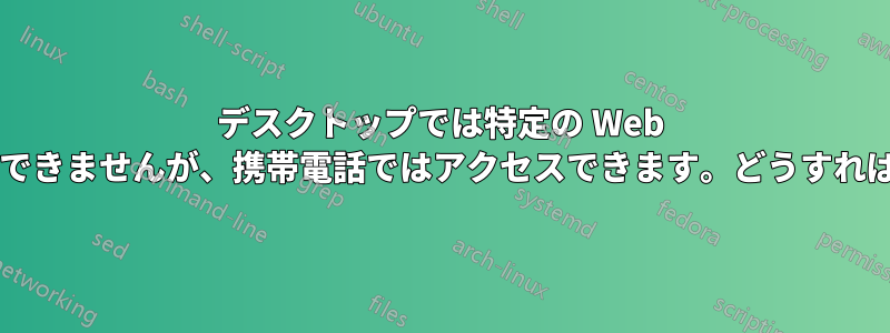 デスクトップでは特定の Web サイトにアクセスできませんが、携帯電話ではアクセスできます。どうすれば修正できますか?