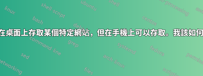 我無法在桌面上存取某個特定網站，但在手機上可以存取。我該如何解決？