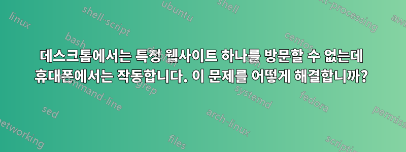 데스크톱에서는 특정 웹사이트 하나를 방문할 수 없는데 휴대폰에서는 작동합니다. 이 문제를 어떻게 해결합니까?