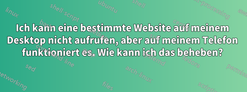 Ich kann eine bestimmte Website auf meinem Desktop nicht aufrufen, aber auf meinem Telefon funktioniert es. Wie kann ich das beheben?
