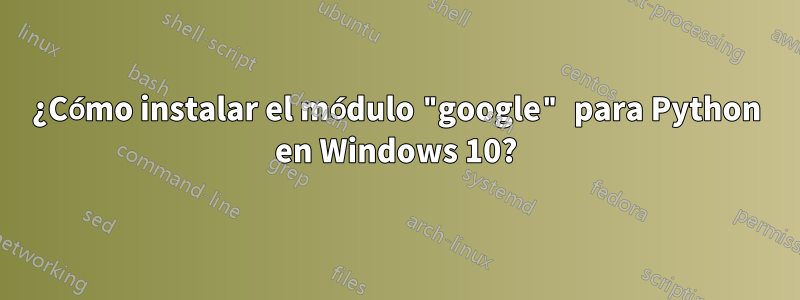 ¿Cómo instalar el módulo "google" para Python en Windows 10?