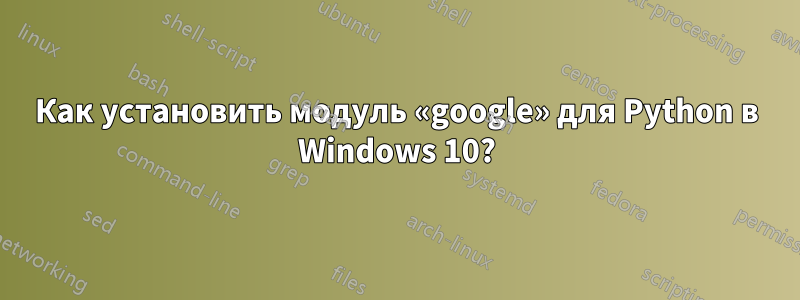 Как установить модуль «google» для Python в Windows 10?