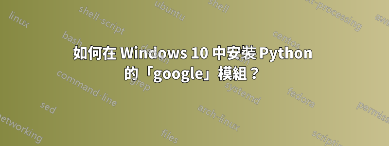 如何在 Windows 10 中安裝 Python 的「google」模組？