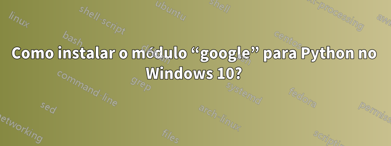 Como instalar o módulo “google” para Python no Windows 10?