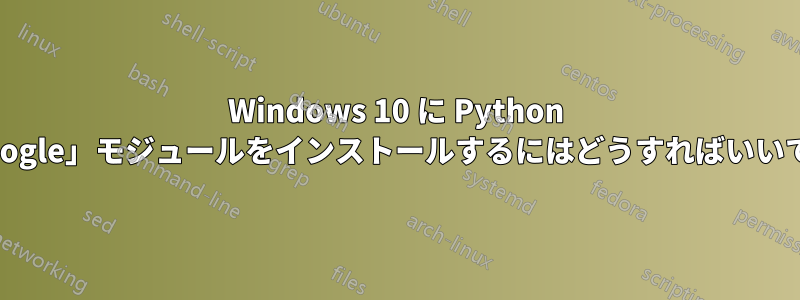 Windows 10 に Python の「google」モジュールをインストールするにはどうすればいいですか?