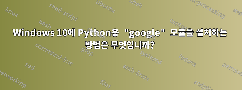 Windows 10에 Python용 "google" 모듈을 설치하는 방법은 무엇입니까?