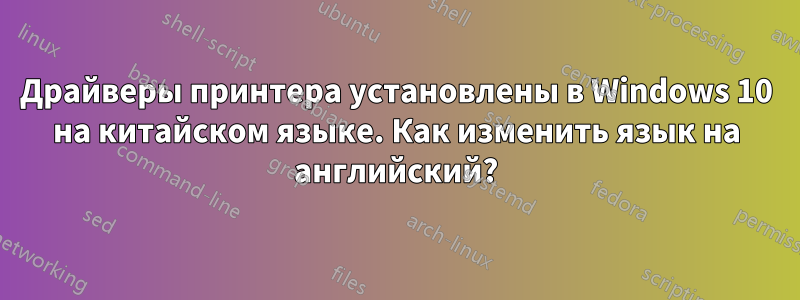 Драйверы принтера установлены в Windows 10 на китайском языке. Как изменить язык на английский?