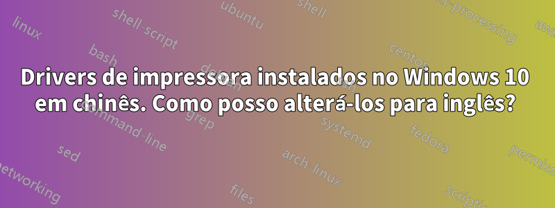 Drivers de impressora instalados no Windows 10 em chinês. Como posso alterá-los para inglês?