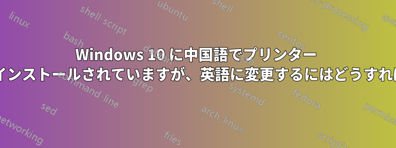 Windows 10 に中国語でプリンター ドライバーがインストールされていますが、英語に変更するにはどうすればいいですか?