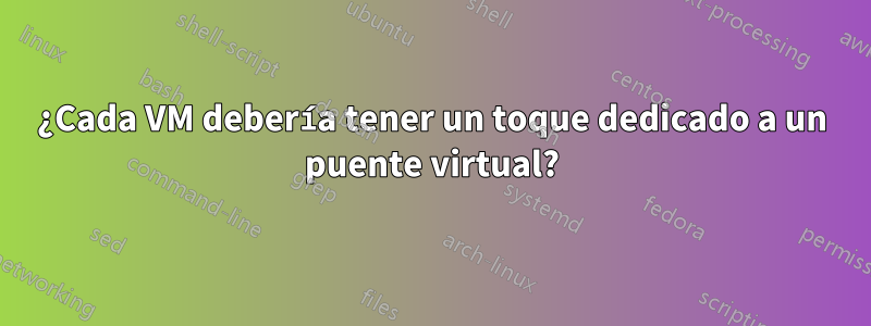 ¿Cada VM debería tener un toque dedicado a un puente virtual?