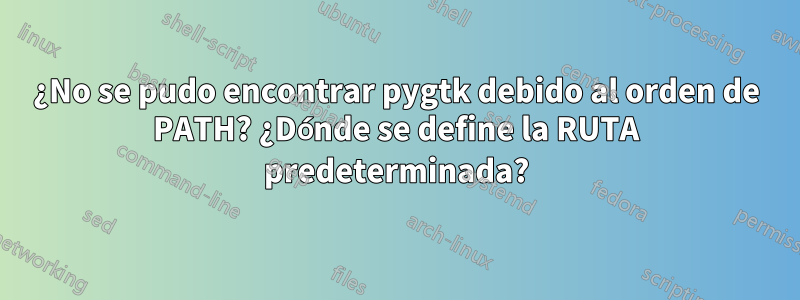¿No se pudo encontrar pygtk debido al orden de PATH? ¿Dónde se define la RUTA predeterminada?