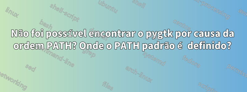 Não foi possível encontrar o pygtk por causa da ordem PATH? Onde o PATH padrão é definido?