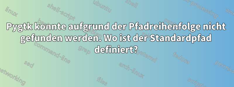 Pygtk konnte aufgrund der Pfadreihenfolge nicht gefunden werden. Wo ist der Standardpfad definiert?