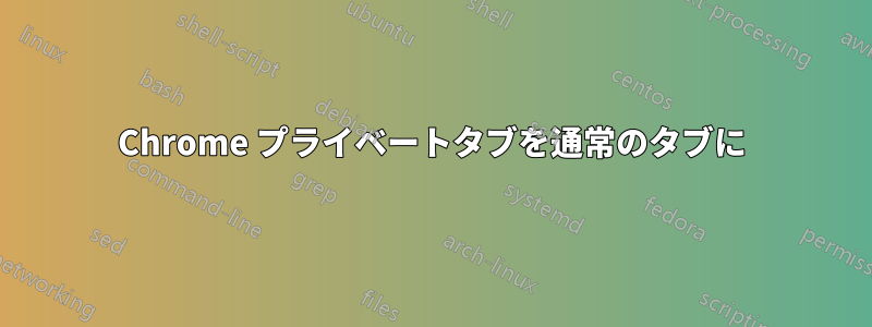 Chrome プライベートタブを通常のタブに