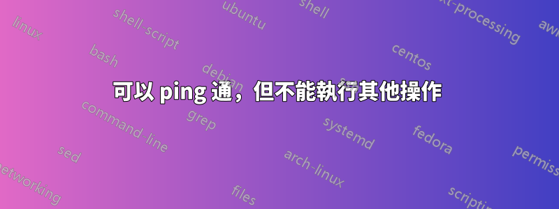 可以 ping 通，但不能執行其他操作