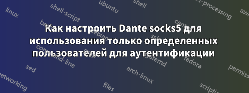 Как настроить Dante socks5 для использования только определенных пользователей для аутентификации