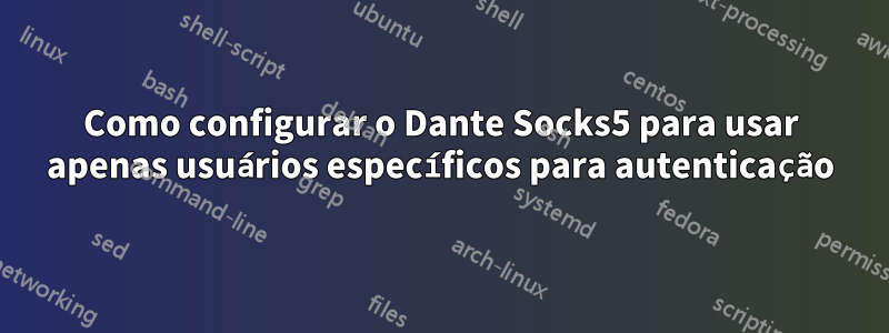 Como configurar o Dante Socks5 para usar apenas usuários específicos para autenticação
