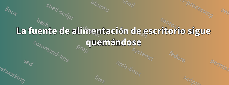 La fuente de alimentación de escritorio sigue quemándose