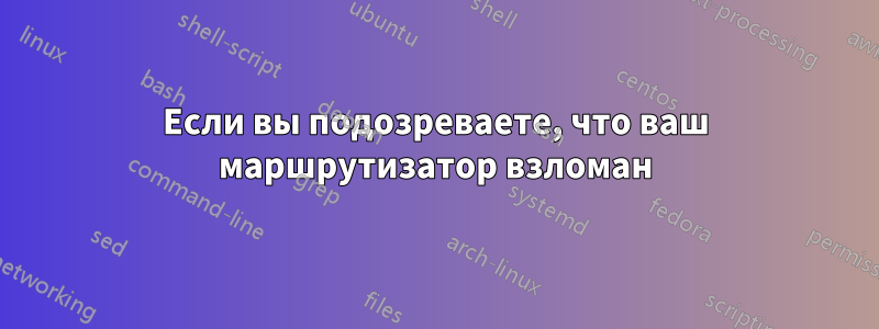 Если вы подозреваете, что ваш маршрутизатор взломан