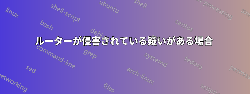 ルーターが侵害されている疑いがある場合