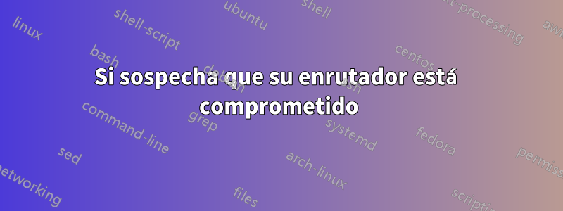 Si sospecha que su enrutador está comprometido