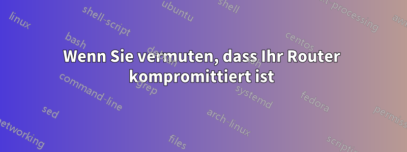 Wenn Sie vermuten, dass Ihr Router kompromittiert ist
